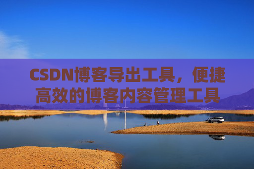 CSDN博客导出工具，便捷高效的博客内容管理工具
